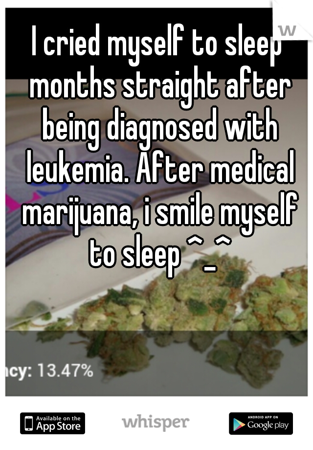 I cried myself to sleep months straight after being diagnosed with leukemia. After medical marijuana, i smile myself to sleep ^_^