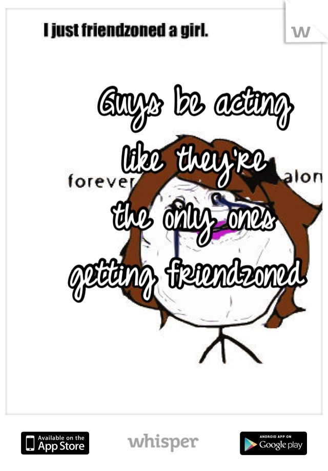 Guys be acting 
like they're 
the only ones 
getting friendzoned 