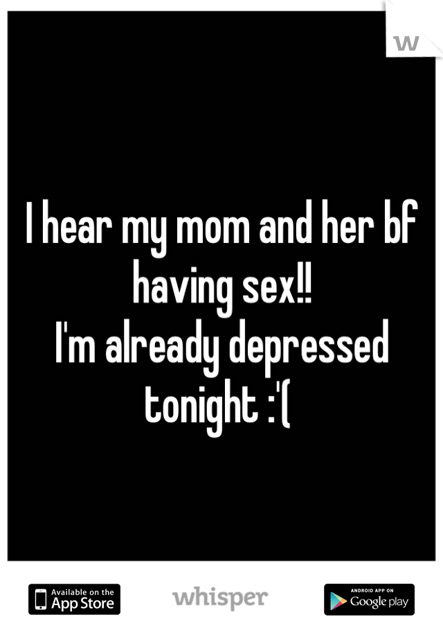 I hear my mom and her bf having sex!! 
I'm already depressed tonight :'( 
