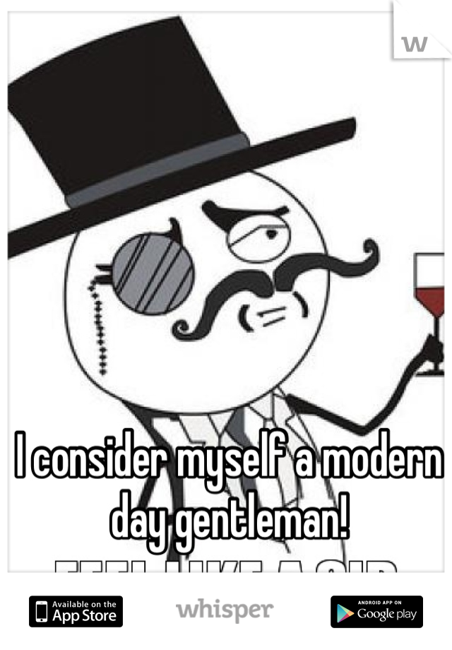 I consider myself a modern day gentleman!