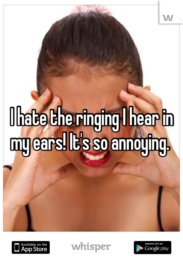 I hate the ringing I hear in my ears! It's so annoying. 