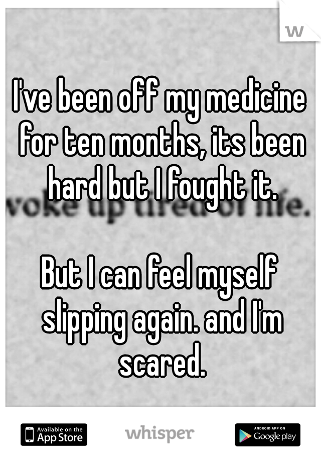 I've been off my medicine for ten months, its been hard but I fought it. 



























But I can feel myself slipping again. and I'm scared.