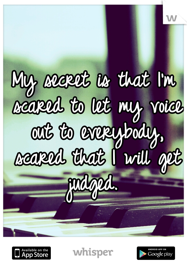 My secret is that I'm scared to let my voice out to everybody, scared that I will get judged. 