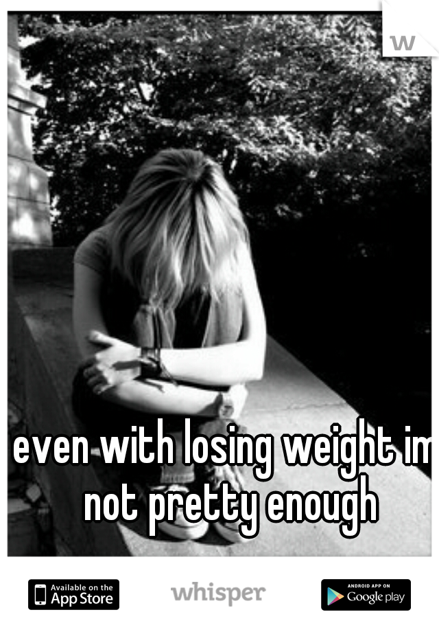 even with losing weight im not pretty enough