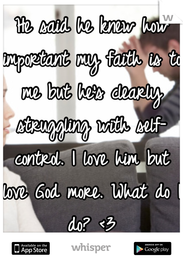 He said he knew how important my faith is to me but he's clearly struggling with self-control. I love him but love God more. What do I do? <3