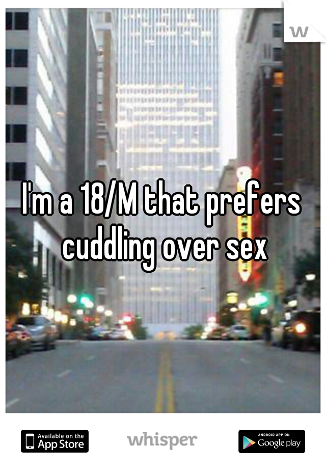 I'm a 18/M that prefers cuddling over sex