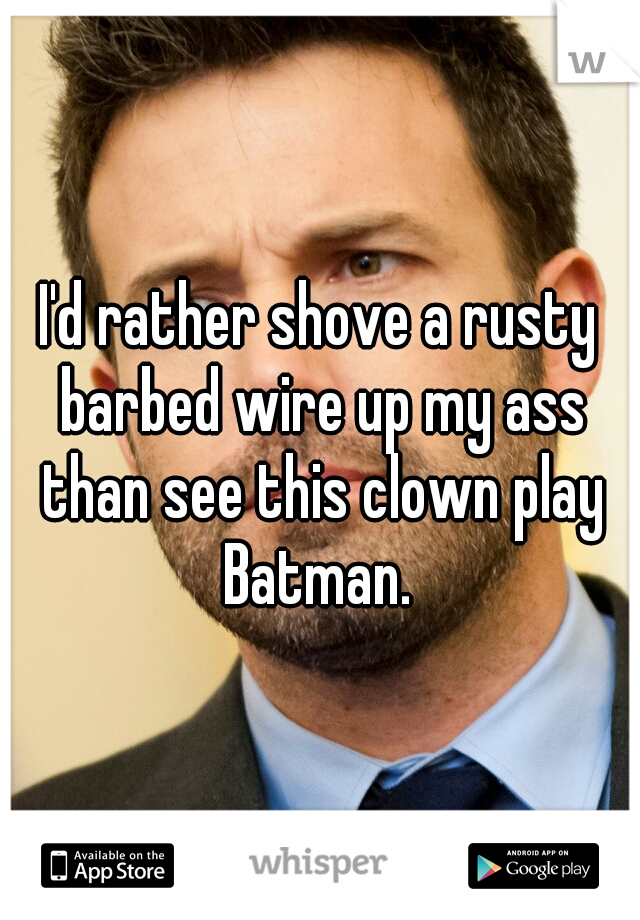 I'd rather shove a rusty barbed wire up my ass than see this clown play Batman. 