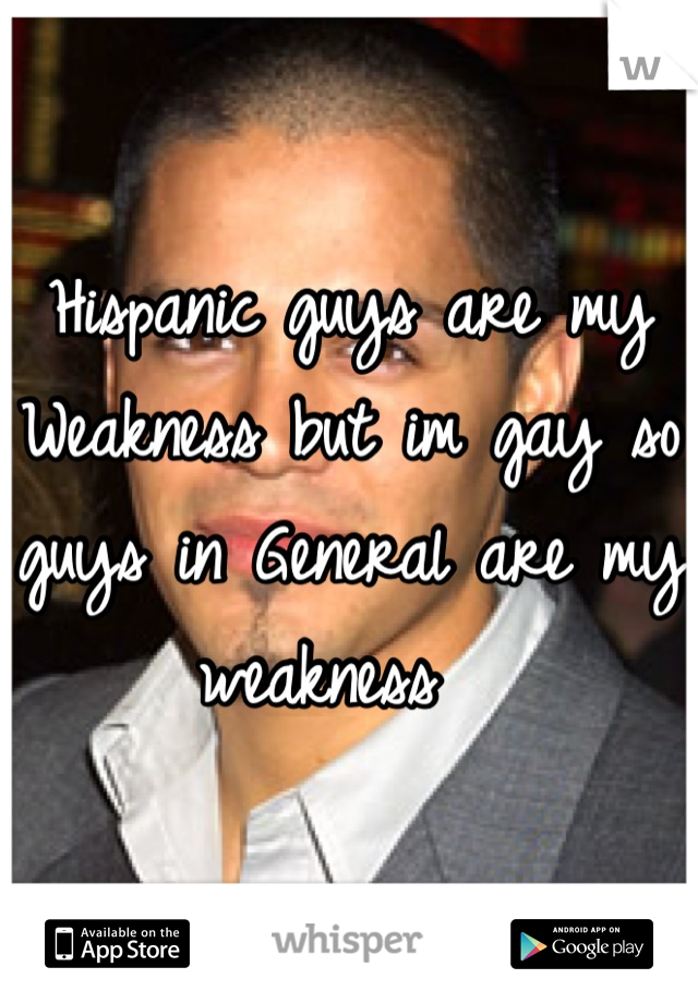 Hispanic guys are my Weakness but im gay so guys in General are my weakness  