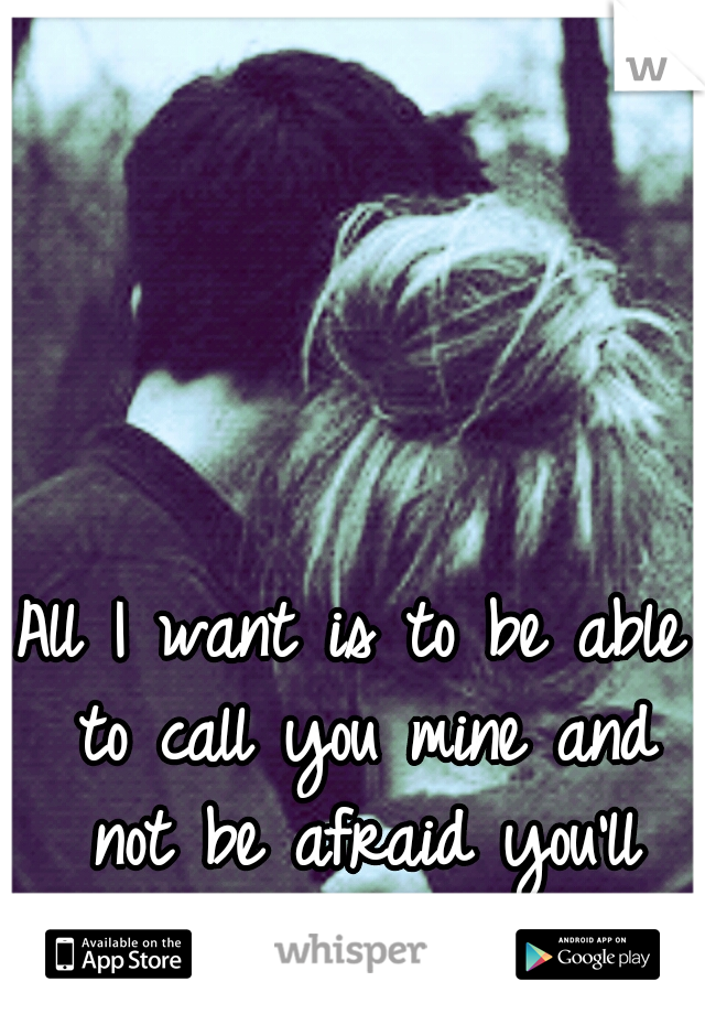 All I want is to be able to call you mine and not be afraid you'll hurt me.