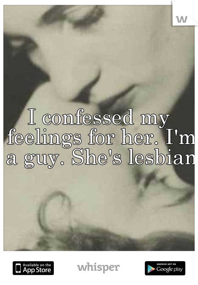 I confessed my feelings for her. I'm a guy. She's lesbian.