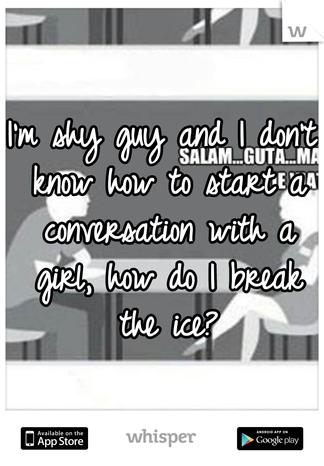 I'm shy guy and I don't know how to start a conversation with a girl, how do I break the ice?