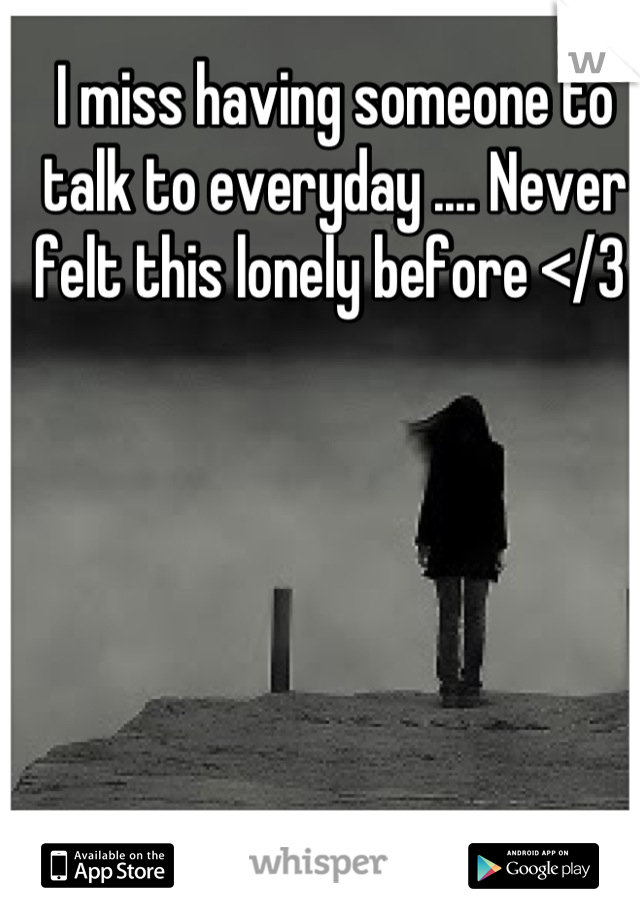 I miss having someone to talk to everyday .... Never felt this lonely before </3 