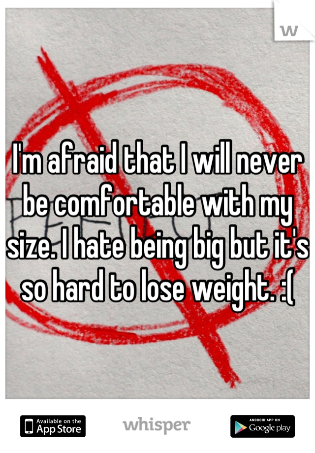 I'm afraid that I will never be comfortable with my size. I hate being big but it's so hard to lose weight. :(