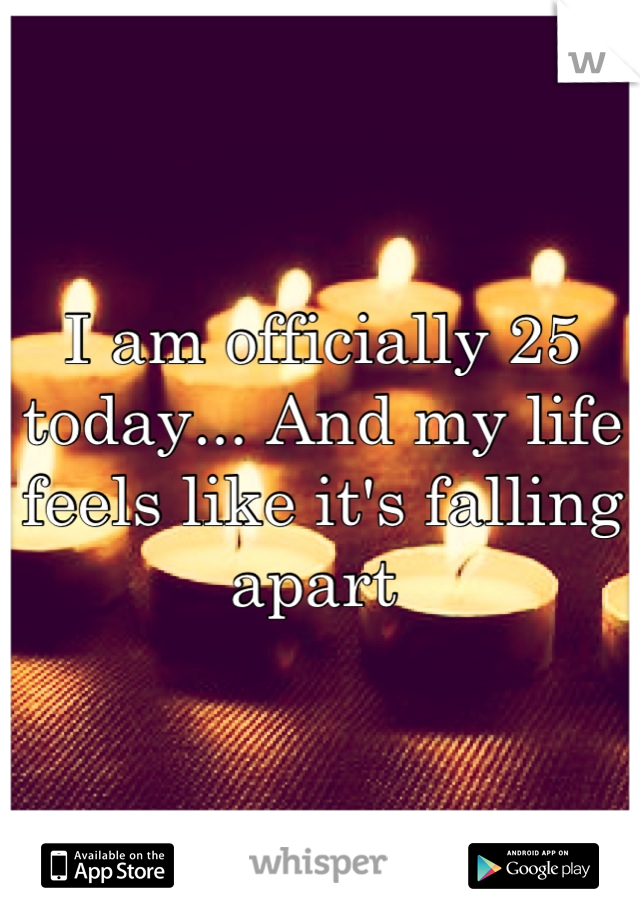I am officially 25 today... And my life feels like it's falling apart 