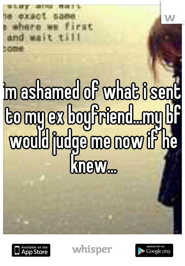 im ashamed of what i sent to my ex boyfriend...my bf would judge me now if he knew...