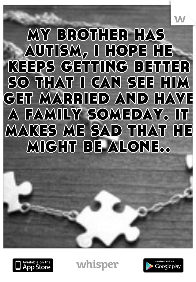 my brother has autism, i hope he keeps getting better so that i can see him get married and have a family someday. it makes me sad that he might be alone..