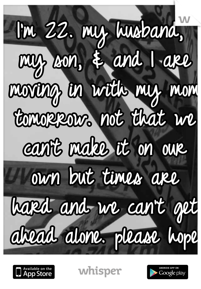 I'm 22. my husband, my son, & and I are moving in with my mom tomorrow. not that we can't make it on our own but times are hard and we can't get ahead alone. please hope it works for us! 