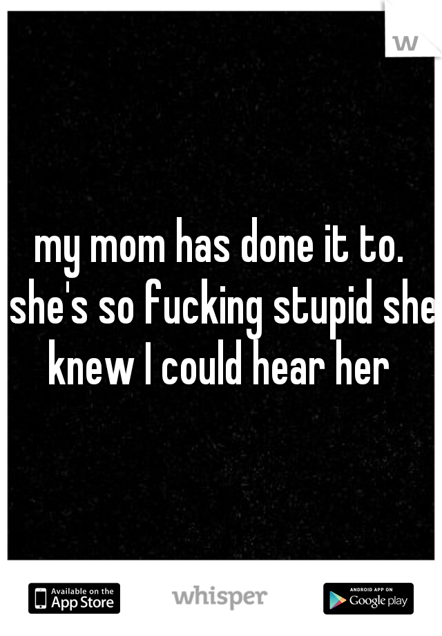 my mom has done it to. she's so fucking stupid she knew I could hear her 