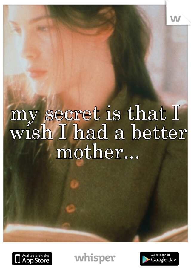 my secret is that I wish I had a better mother...