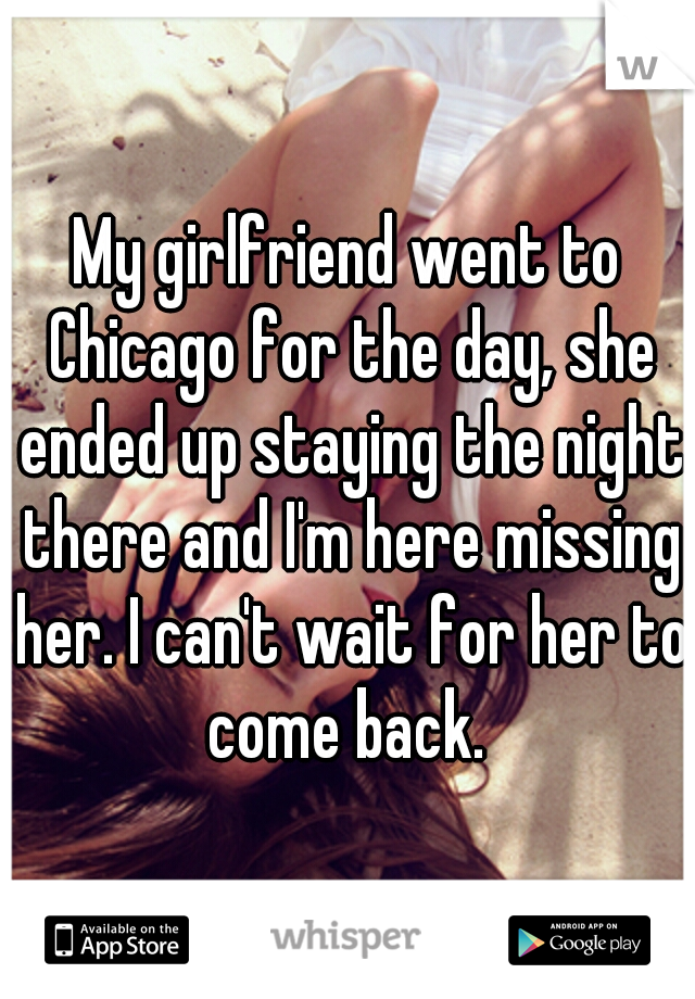 My girlfriend went to Chicago for the day, she ended up staying the night there and I'm here missing her. I can't wait for her to come back. 