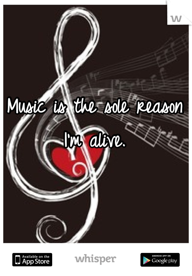 Music is the sole reason I'm alive.