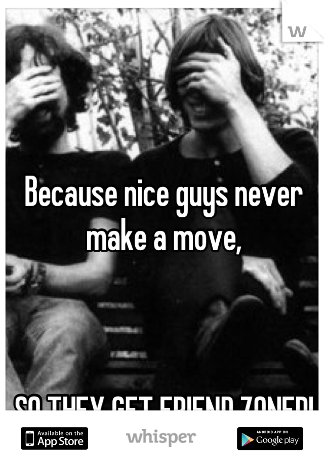 Because nice guys never make a move,



SO THEY GET FRIEND ZONED!