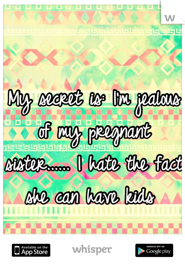 My secret is: I'm jealous of my pregnant sister...... I hate the fact she can have kids 