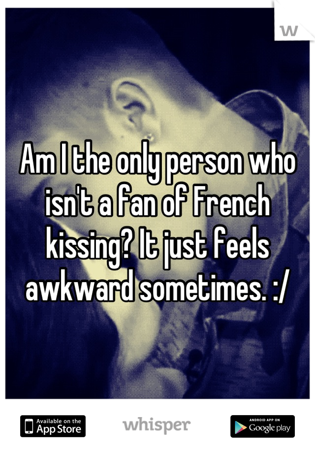 Am I the only person who isn't a fan of French kissing? It just feels awkward sometimes. :/