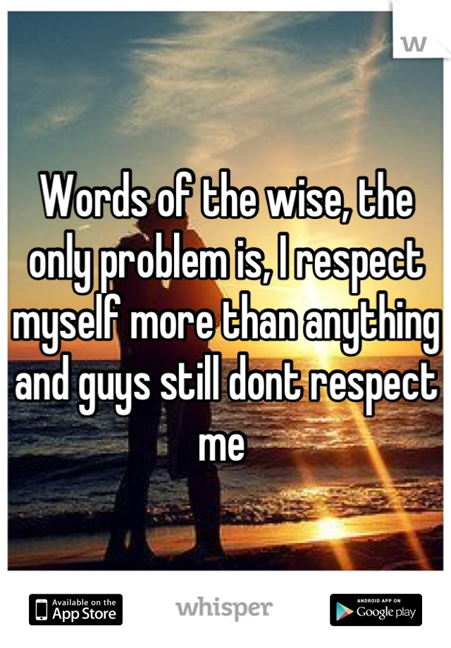 Words of the wise, the only problem is, I respect myself more than anything and guys still dont respect me 