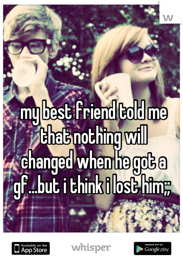 my best friend told me that nothing will 
changed when he got a 
gf...but i think i lost him;; 