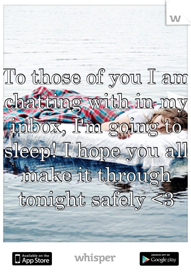 To those of you I am chatting with in my inbox, I'm going to sleep! I hope you all make it through tonight safely <3