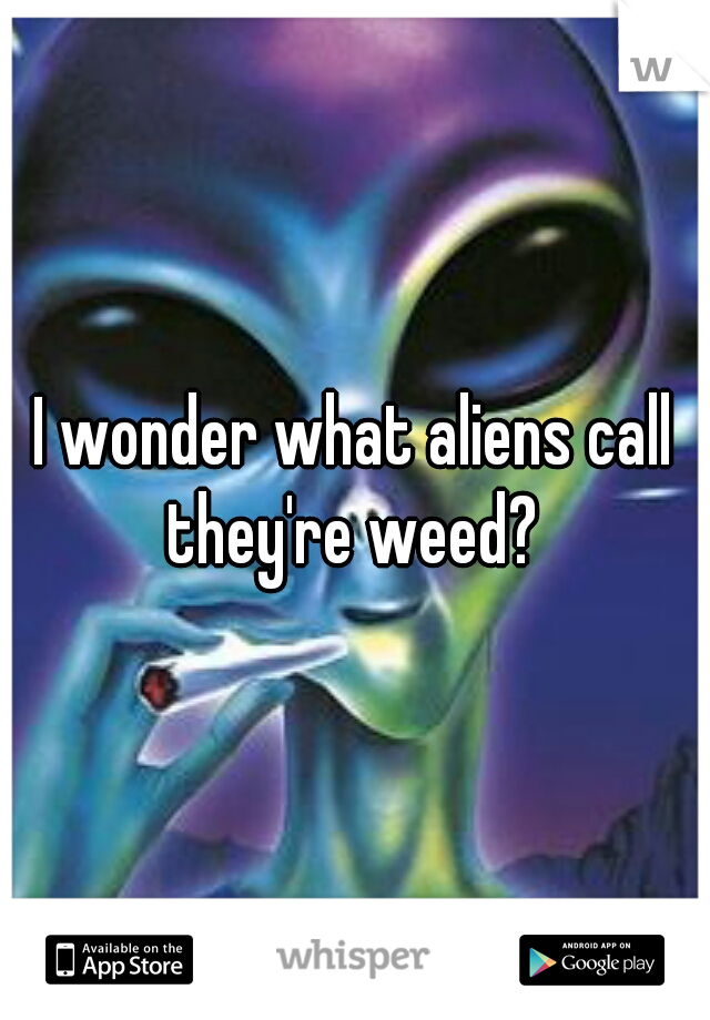 I wonder what aliens call they're weed? 