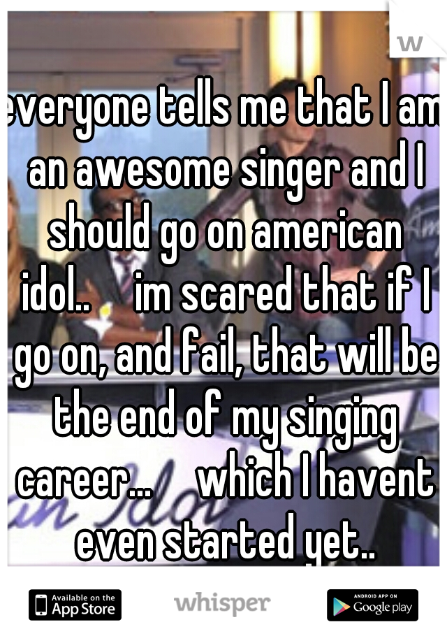 everyone tells me that I am an awesome singer and I should go on american idol..

im scared that if I go on, and fail, that will be the end of my singing career...

which I havent even started yet..