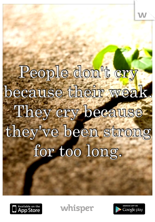 People don't cry because their weak. They cry because they've been strong for too long.