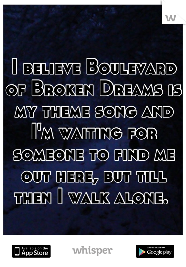 I believe Boulevard of Broken Dreams is my theme song and I'm waiting for someone to find me out here, but till then I walk alone. 