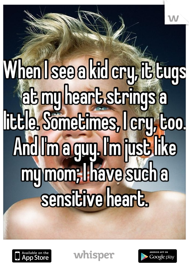 When I see a kid cry, it tugs at my heart strings a little. Sometimes, I cry, too. And I'm a guy. I'm just like my mom; I have such a sensitive heart.