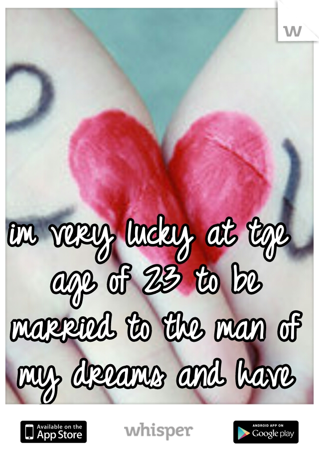 im very lucky at tge age of 23 to be married to the man of my dreams and have a beautiful princess!  <3