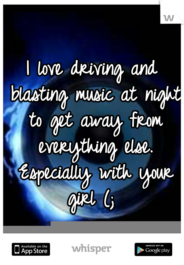 I love driving and blasting music at night to get away from everything else. Especially with your girl (; 
