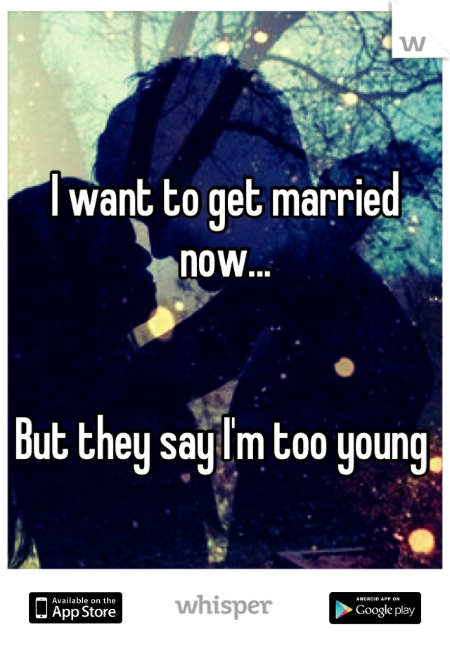 I want to get married now...


But they say I'm too young 