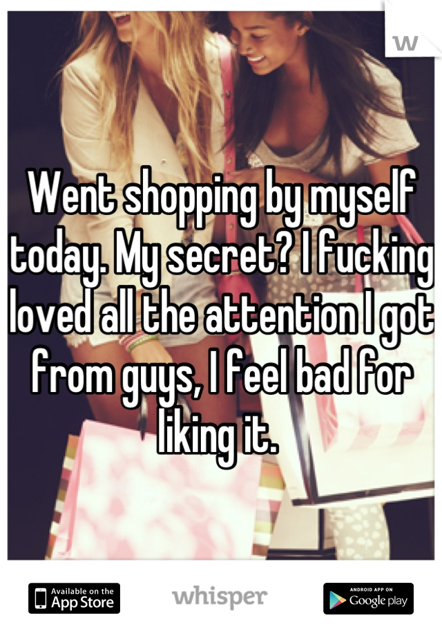 Went shopping by myself today. My secret? I fucking loved all the attention I got from guys, I feel bad for liking it. 
