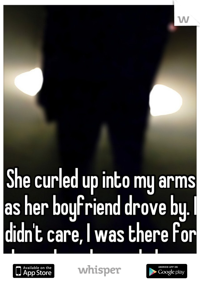 She curled up into my arms as her boyfriend drove by. I didn't care, I was there for her when she needed me. 