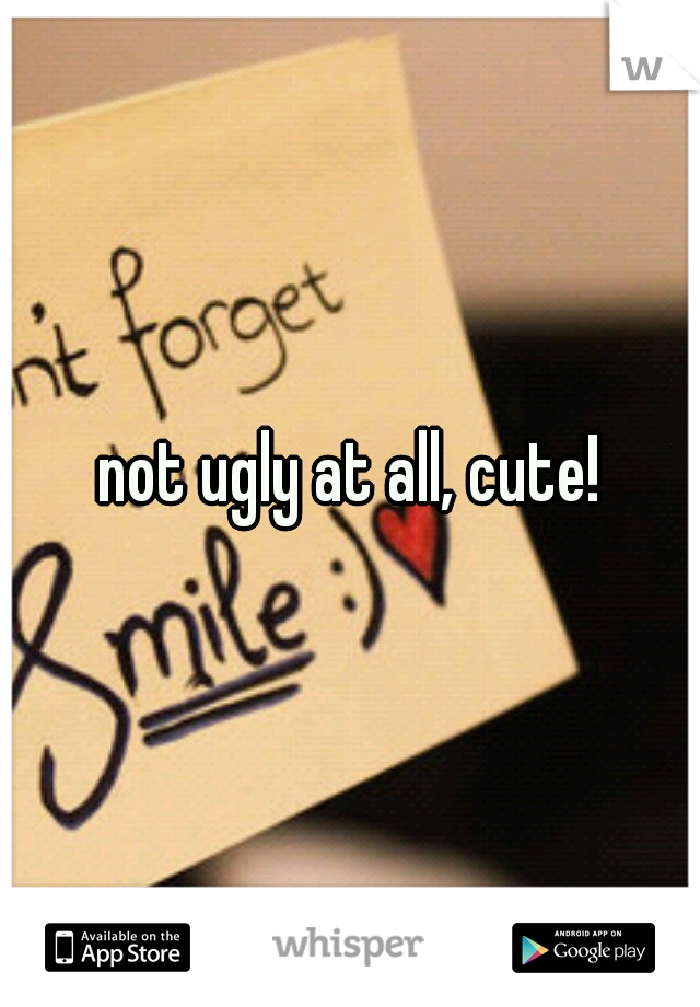 not ugly at all, cute!