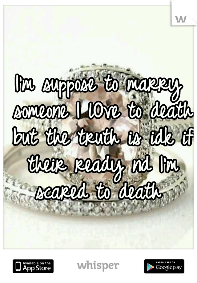 I'm suppose to marry someone I lOve to death but the truth is idk if their ready nd I'm scared to death 