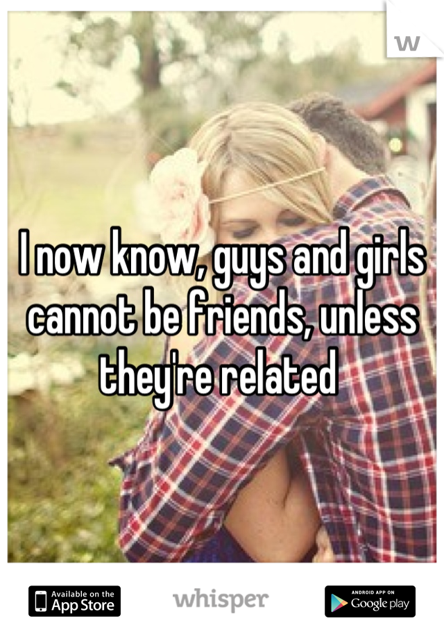 I now know, guys and girls cannot be friends, unless they're related 