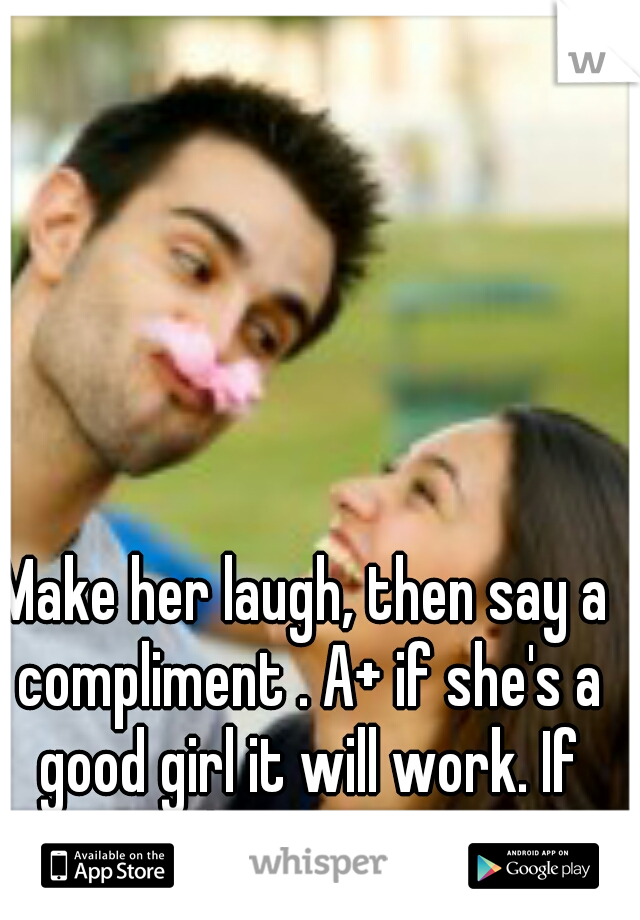 Make her laugh, then say a compliment . A+ if she's a good girl it will work. If not. Find someone who is