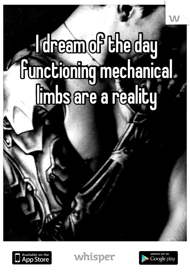 I dream of the day functioning mechanical limbs are a reality