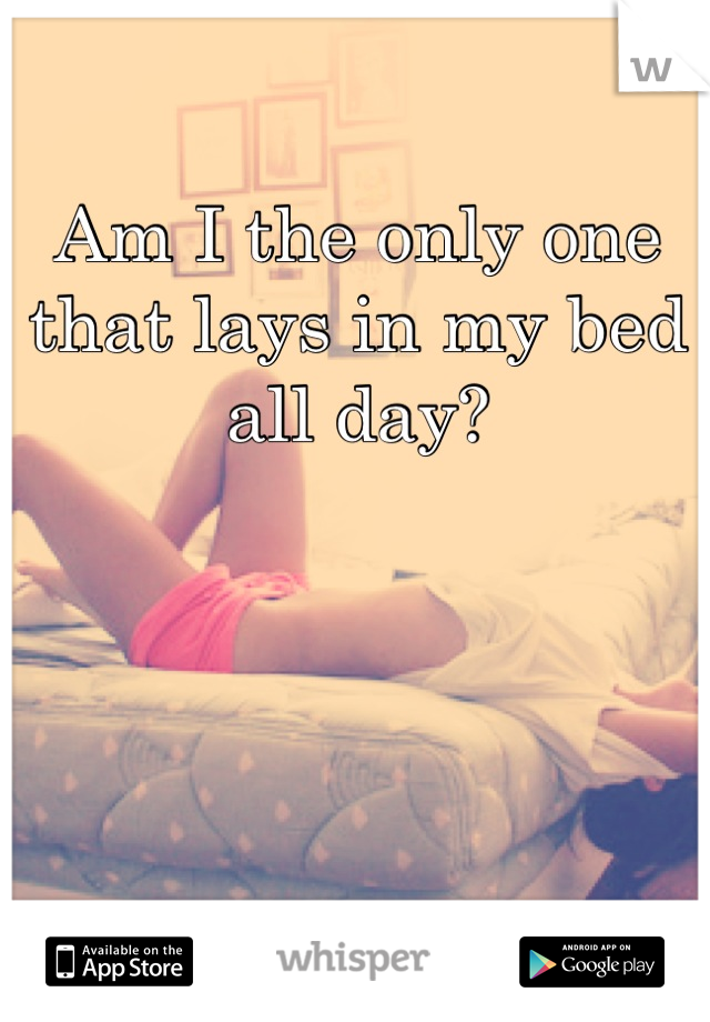 Am I the only one that lays in my bed all day?
