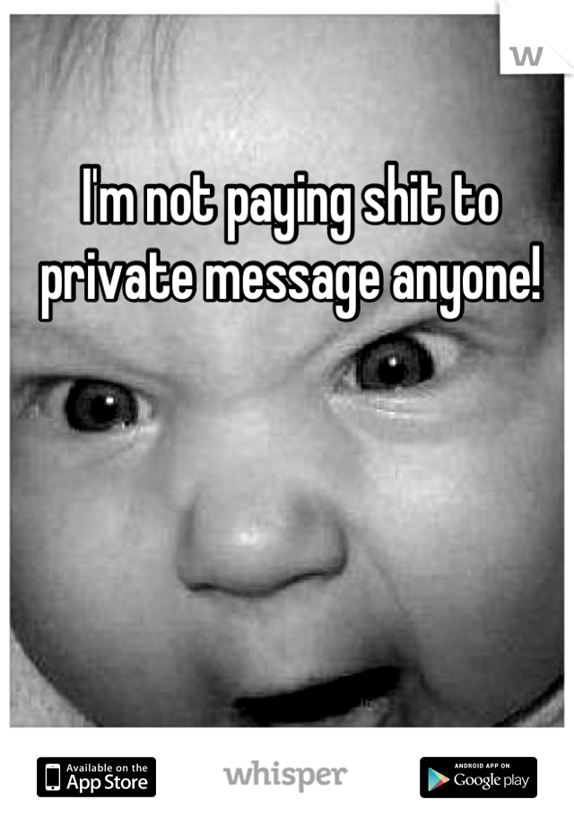I'm not paying shit to private message anyone!