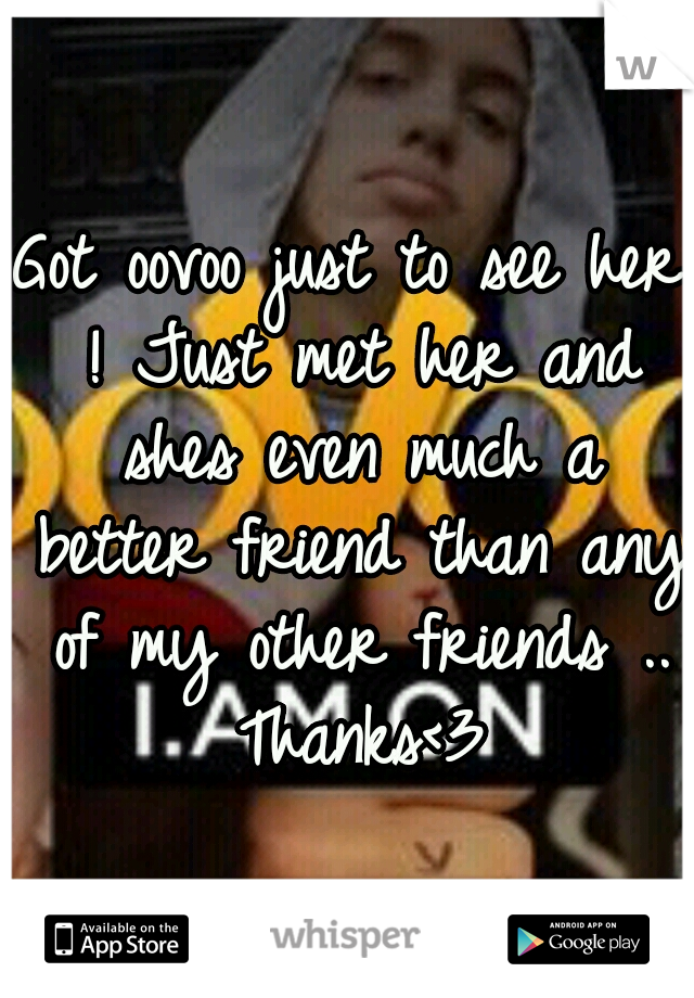 Got oovoo just to see her ! Just met her and shes even much a better friend than any of my other friends .. Thanks<3