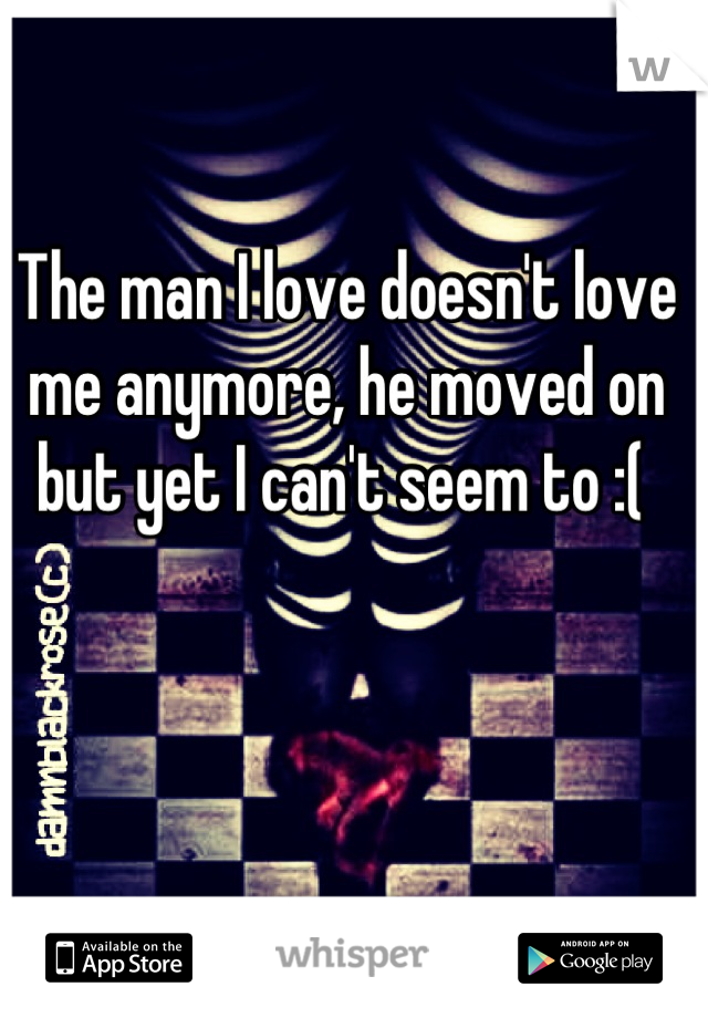 The man I love doesn't love me anymore, he moved on but yet I can't seem to :( 
